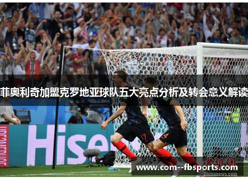 菲奥利奇加盟克罗地亚球队五大亮点分析及转会意义解读 菲奥利奇加盟克罗地亚球队五大亮点分析及转会意义解读