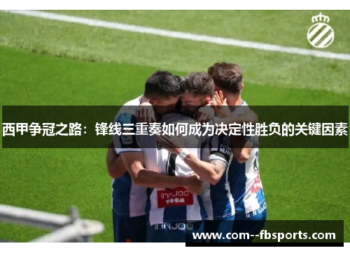 西甲争冠之路:锋线三重奏如何成为决定性胜负的关键因素 西甲争冠之路:锋线三重奏如何成为决定性胜负的关键因素
