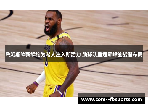 詹姆斯降薪续约为湖人注入新活力 助球队重返巅峰的战略布局