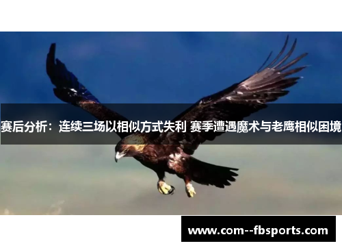 赛后分析：连续三场以相似方式失利 赛季遭遇魔术与老鹰相似困境