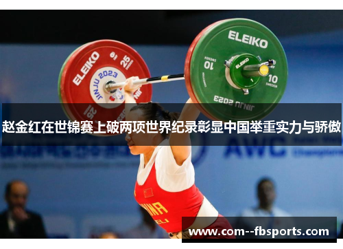 赵金红在世锦赛上破两项世界纪录彰显中国举重实力与骄傲 赵金红在世锦赛上破两项世界纪录彰显中国举重实力与骄傲