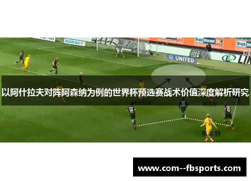 以阿什拉夫对阵阿森纳为例的世界杯预选赛战术价值深度解析研究