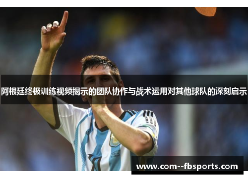 阿根廷终极训练视频揭示的团队协作与战术运用对其他球队的深刻启示