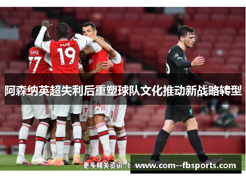 阿森纳英超失利后重塑球队文化推动新战略转型