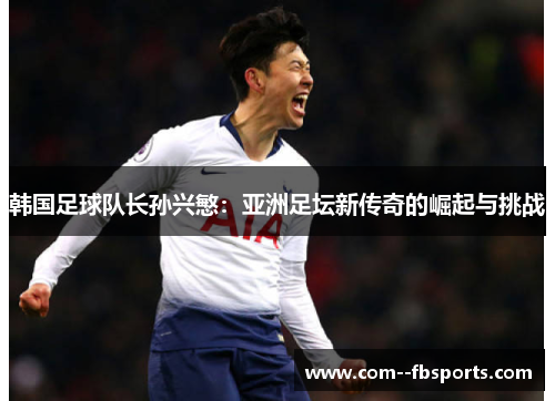 韩国足球队长孙兴慜:亚洲足坛新传奇的崛起与挑战 韩国足球队长孙兴慜:亚洲足坛新传奇的崛起与挑战
