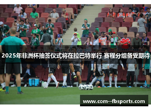 2025年非洲杯抽签仪式将在拉巴特举行 赛程分组备受期待