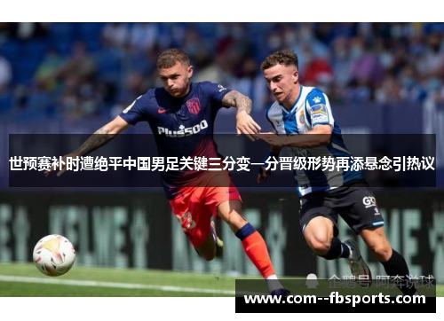 世预赛补时遭绝平中国男足关键三分变一分晋级形势再添悬念引热议