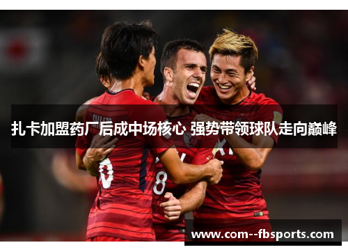 扎卡加盟药厂后成中场核心 强势带领球队走向巅峰