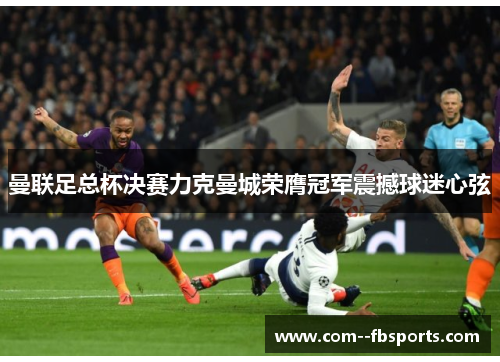 曼联足总杯决赛力克曼城荣膺冠军震撼球迷心弦