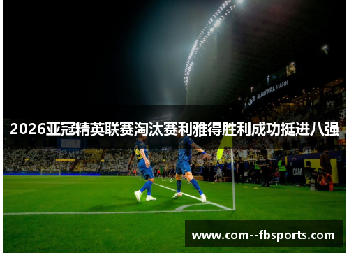 2026亚冠精英联赛淘汰赛利雅得胜利成功挺进八强