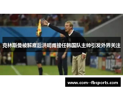 克林斯曼被解雇后洪明甫接任韩国队主帅引发外界关注