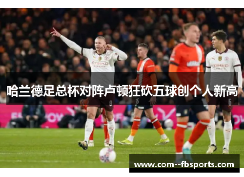 哈兰德足总杯对阵卢顿狂砍五球创个人新高