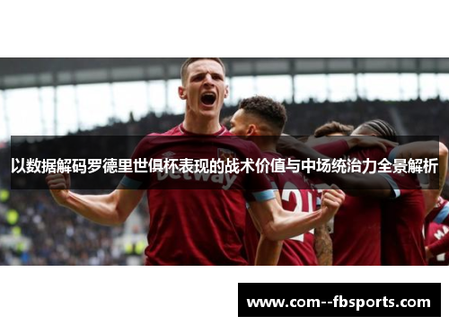 以数据解码罗德里世俱杯表现的战术价值与中场统治力全景解析 以数据解码罗德里世俱杯表现的战术价值与中场统治力全景解析