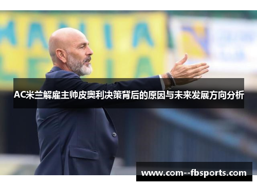 AC米兰解雇主帅皮奥利决策背后的原因与未来发展方向分析 AC米兰解雇主帅皮奥利决策背后的原因与未来发展方向分析